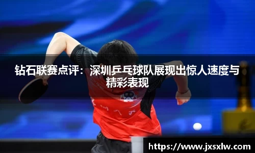 钻石联赛点评：深圳乒乓球队展现出惊人速度与精彩表现