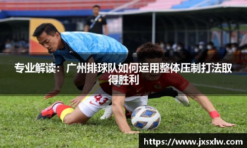 专业解读：广州排球队如何运用整体压制打法取得胜利