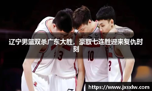 辽宁男篮双杀广东大胜，豪取七连胜迎来复仇时刻