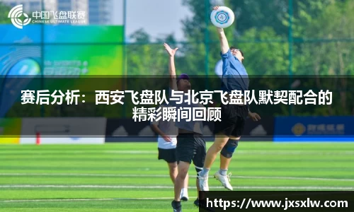 赛后分析：西安飞盘队与北京飞盘队默契配合的精彩瞬间回顾