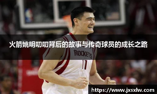 火箭姚明叨叨背后的故事与传奇球员的成长之路