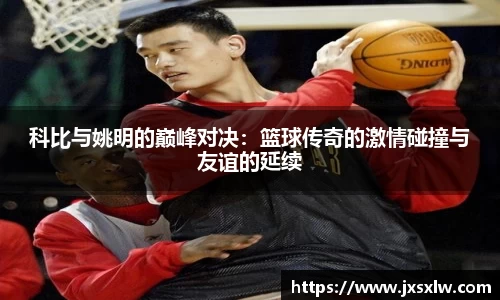 科比与姚明的巅峰对决：篮球传奇的激情碰撞与友谊的延续