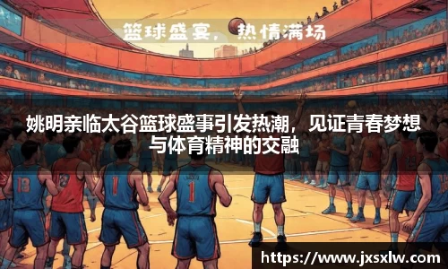 姚明亲临太谷篮球盛事引发热潮，见证青春梦想与体育精神的交融
