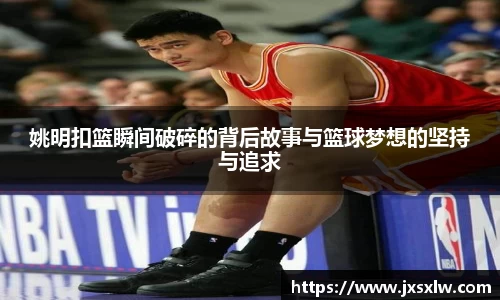 姚明扣篮瞬间破碎的背后故事与篮球梦想的坚持与追求