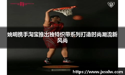 姚明携手淘宝推出独特织带系列打造时尚潮流新风尚