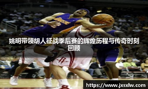 姚明带领胡人征战季后赛的辉煌历程与传奇时刻回顾