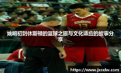 姚明初到休斯顿的篮球之旅与文化适应的故事分享
