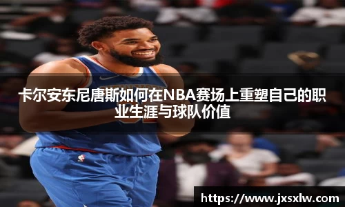 卡尔安东尼唐斯如何在NBA赛场上重塑自己的职业生涯与球队价值
