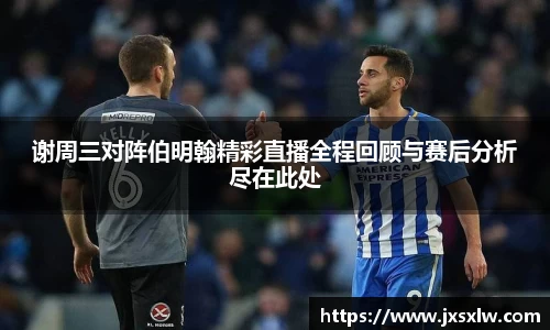 谢周三对阵伯明翰精彩直播全程回顾与赛后分析尽在此处