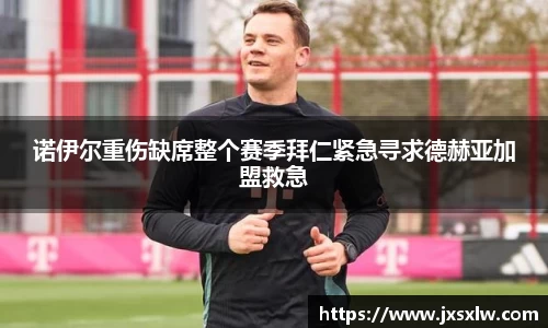 诺伊尔重伤缺席整个赛季拜仁紧急寻求德赫亚加盟救急