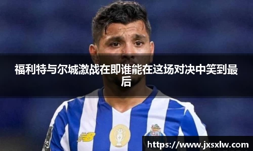 福利特与尔城激战在即谁能在这场对决中笑到最后