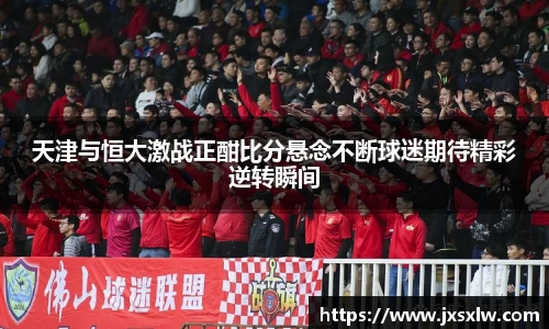 天津与恒大激战正酣比分悬念不断球迷期待精彩逆转瞬间