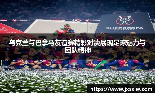 乌克兰与巴拿马友谊赛精彩对决展现足球魅力与团队精神