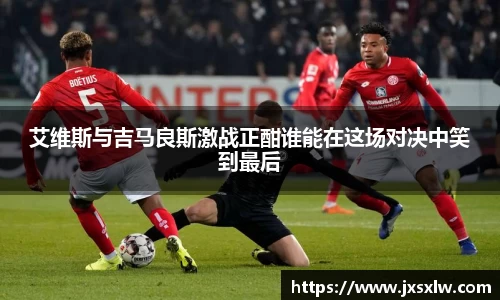 艾维斯与吉马良斯激战正酣谁能在这场对决中笑到最后