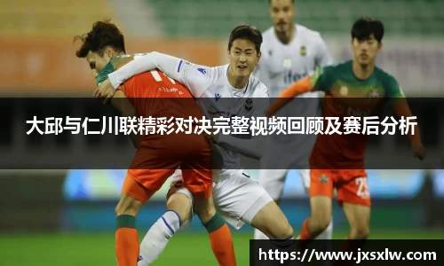 大邱与仁川联精彩对决完整视频回顾及赛后分析