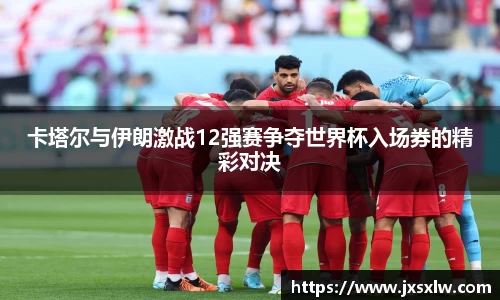 卡塔尔与伊朗激战12强赛争夺世界杯入场券的精彩对决