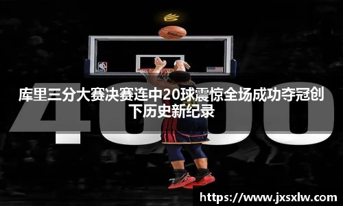 库里三分大赛决赛连中20球震惊全场成功夺冠创下历史新纪录