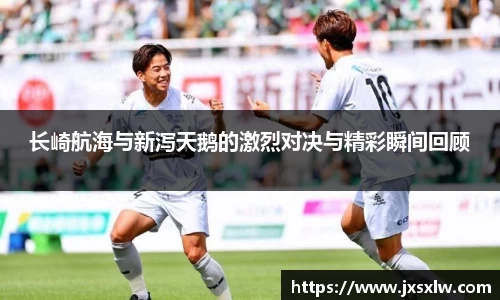 长崎航海与新泻天鹅的激烈对决与精彩瞬间回顾