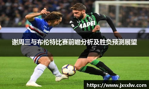 谢周三与布伦特比赛前瞻分析及胜负预测展望