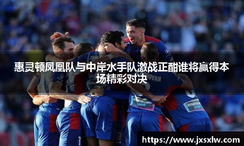 惠灵顿凤凰队与中岸水手队激战正酣谁将赢得本场精彩对决