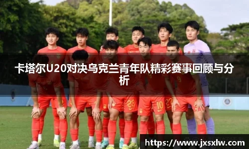 卡塔尔U20对决乌克兰青年队精彩赛事回顾与分析