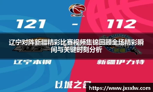 辽宁对阵新疆精彩比赛视频集锦回顾全场精彩瞬间与关键时刻分析