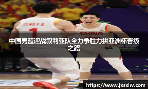 中国男篮迎战叙利亚队全力争胜力拼亚洲杯晋级之路